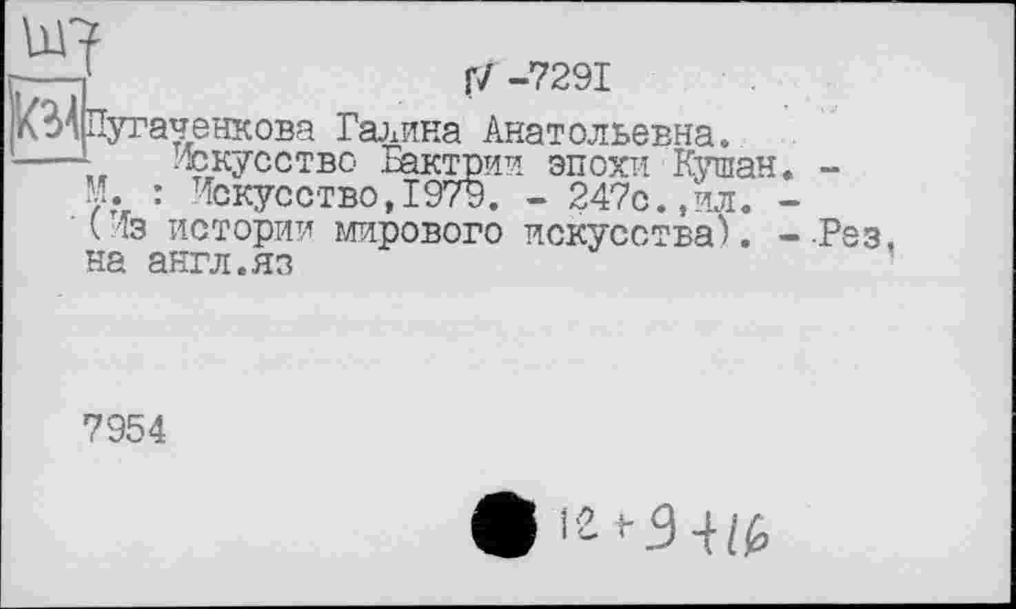 ﻿---1	г/ -7291
Пугаченкова Галина Анатольевна.
---,, Искусство Бактрии эпохи Кушан М. : Искусство,1979. - 247с.,ил.
'( Из истории мирового искусства). на англ.яз
■Рез,
7954
